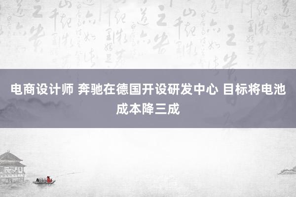 电商设计师 奔驰在德国开设研发中心 目标将电池成本降三成