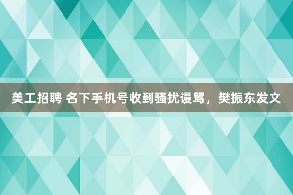 美工招聘 名下手机号收到骚扰谩骂，樊振东发文