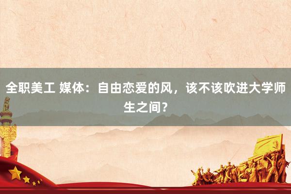 全职美工 媒体：自由恋爱的风，该不该吹进大学师生之间？