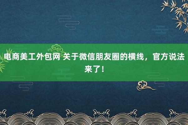 电商美工外包网 关于微信朋友圈的横线，官方说法来了！