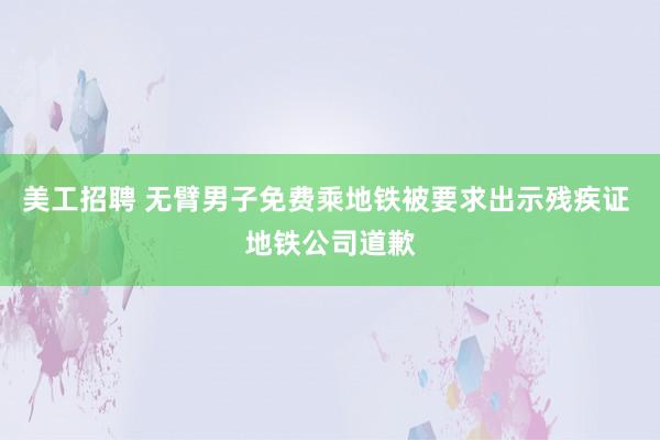 美工招聘 无臂男子免费乘地铁被要求出示残疾证 地铁公司道歉