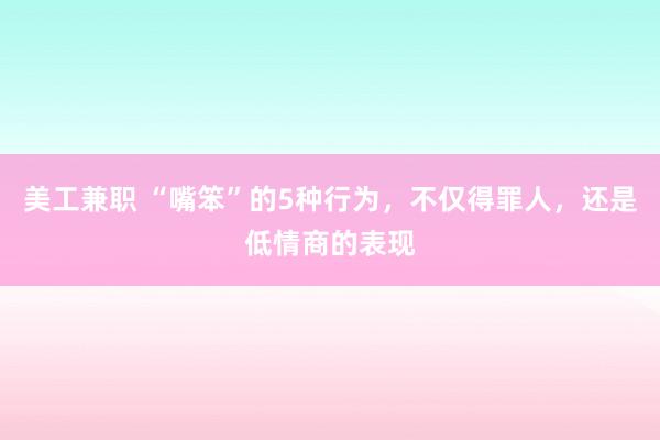 美工兼职 “嘴笨”的5种行为，不仅得罪人，还是低情商的表现