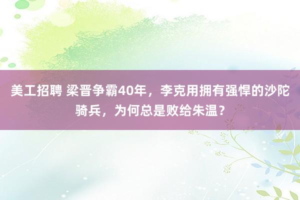 美工招聘 梁晋争霸40年，李克用拥有强悍的沙陀骑兵，为何总是败给朱温？