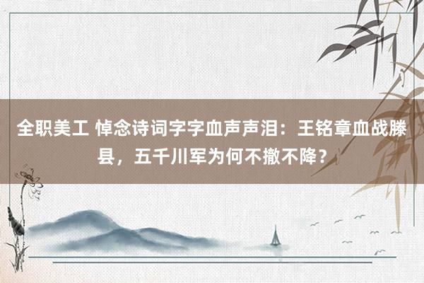 全职美工 悼念诗词字字血声声泪：王铭章血战滕县，五千川军为何不撤不降？