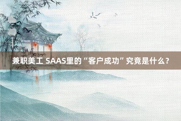 兼职美工 SAAS里的“客户成功”究竟是什么？