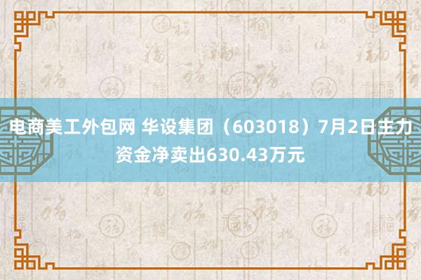 电商美工外包网 华设集团（603018）7月2日主力资金净卖出630.43万元