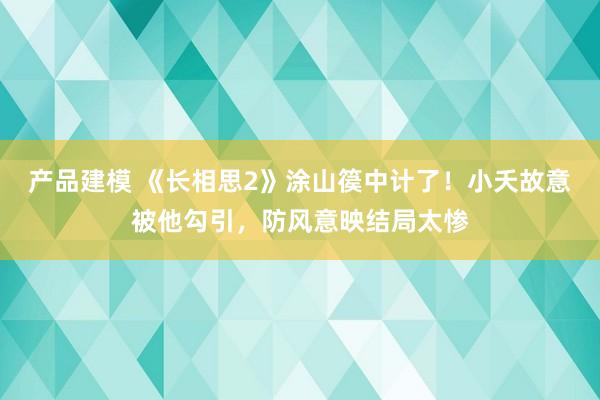 产品建模 《长相思2》涂山篌中计了！小夭故意被他勾引，防风意映结局太惨