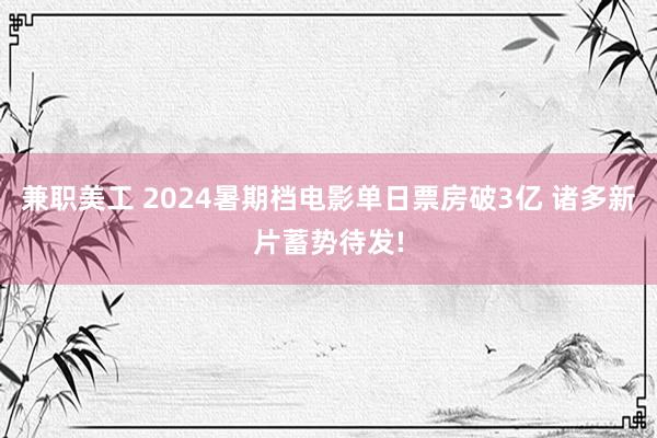 兼职美工 2024暑期档电影单日票房破3亿 诸多新片蓄势待发!