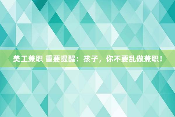 美工兼职 重要提醒：孩子，你不要乱做兼职！