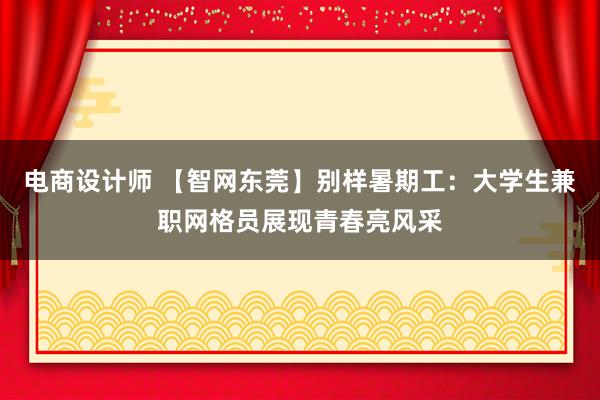 电商设计师 【智网东莞】别样暑期工：大学生兼职网格员展现青春亮风采