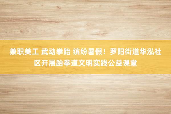 兼职美工 武动拳跆 缤纷暑假！罗阳街道华泓社区开展跆拳道文明实践公益课堂