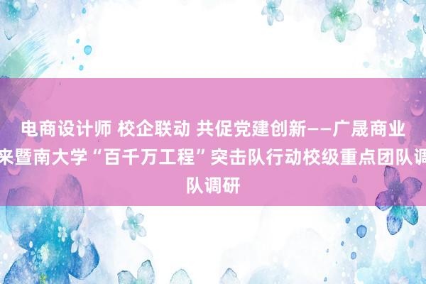 电商设计师 校企联动 共促党建创新——广晟商业迎来暨南大学“百千万工程”突击队行动校级重点团队调研