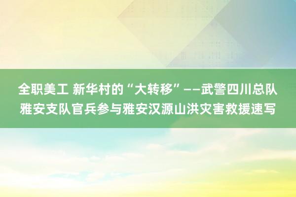 全职美工 新华村的“大转移”——武警四川总队雅安支队官兵参与雅安汉源山洪灾害救援速写