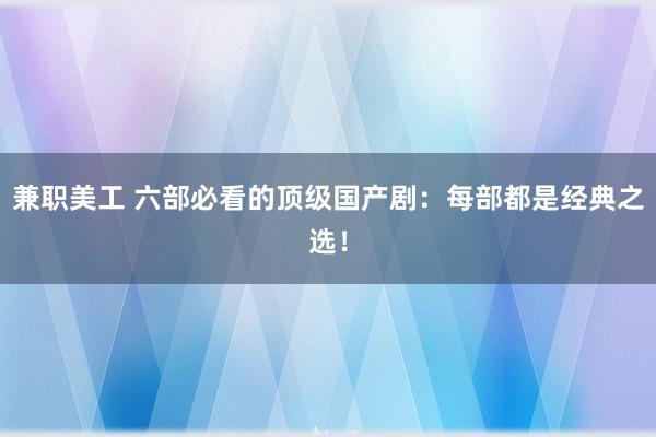 兼职美工 六部必看的顶级国产剧：每部都是经典之选！