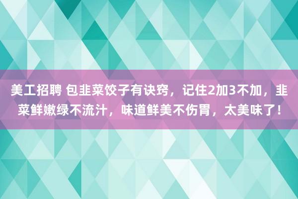 美工招聘 包韭菜饺子有诀窍，记住2加3不加，韭菜鲜嫩绿不流汁，味道鲜美不伤胃，太美味了！