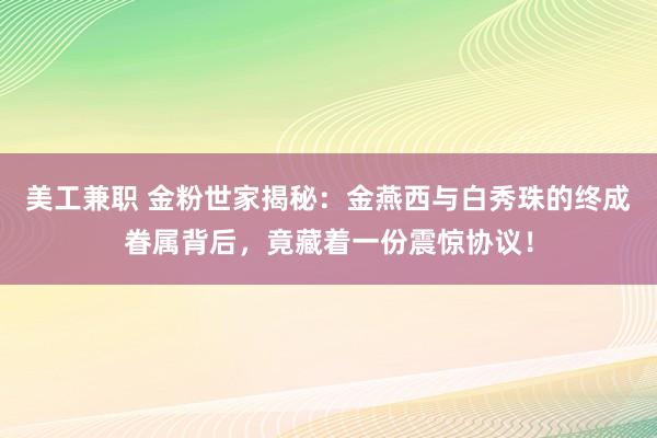 美工兼职 金粉世家揭秘：金燕西与白秀珠的终成眷属背后，竟藏着一份震惊协议！