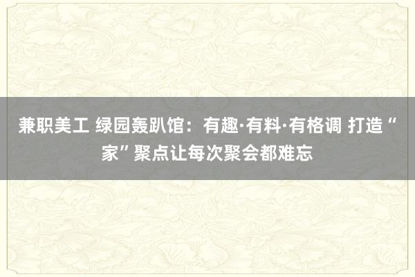 兼职美工 绿园轰趴馆：有趣·有料·有格调 打造“家”聚点让每次聚会都难忘