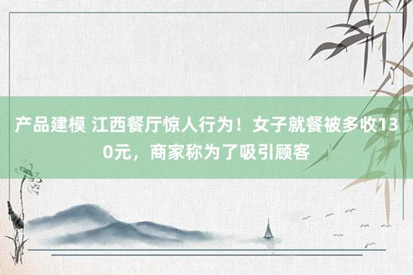 产品建模 江西餐厅惊人行为！女子就餐被多收130元，商家称为了吸引顾客