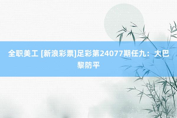 全职美工 [新浪彩票]足彩第24077期任九：大巴黎防平