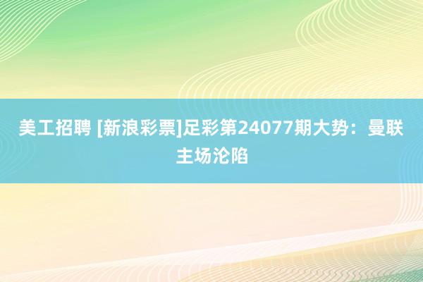 美工招聘 [新浪彩票]足彩第24077期大势：曼联主场沦陷