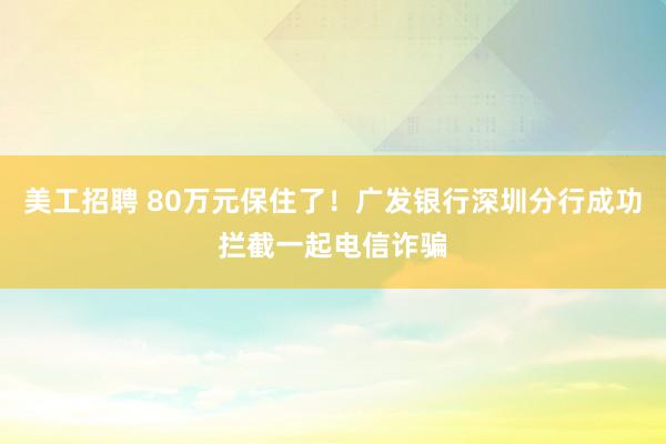 美工招聘 80万元保住了！广发银行深圳分行成功拦截一起电信诈骗