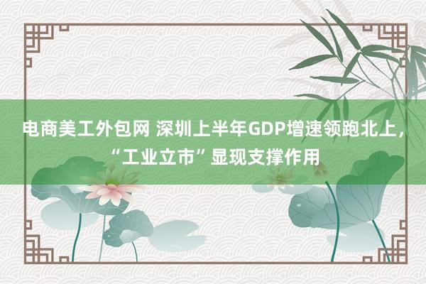 电商美工外包网 深圳上半年GDP增速领跑北上，“工业立市”显现支撑作用