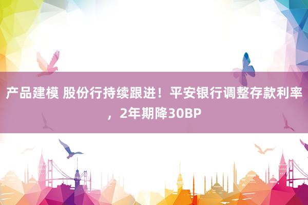 产品建模 股份行持续跟进！平安银行调整存款利率，2年期降30BP