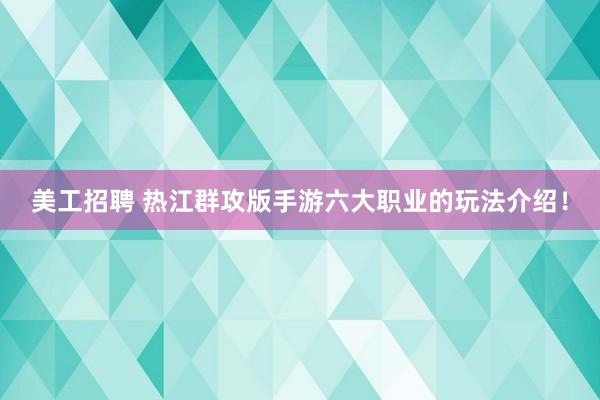 美工招聘 热江群攻版手游六大职业的玩法介绍！