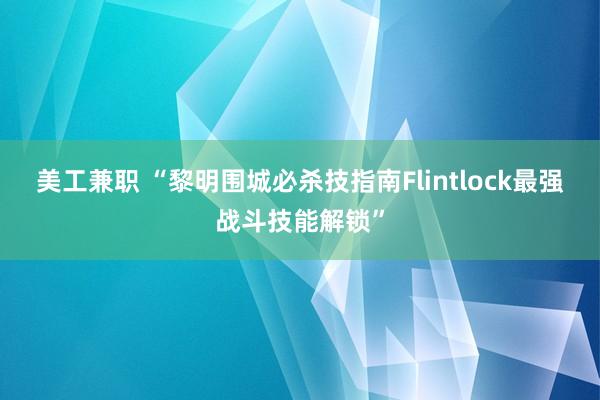 美工兼职 “黎明围城必杀技指南Flintlock最强战斗技能解锁”