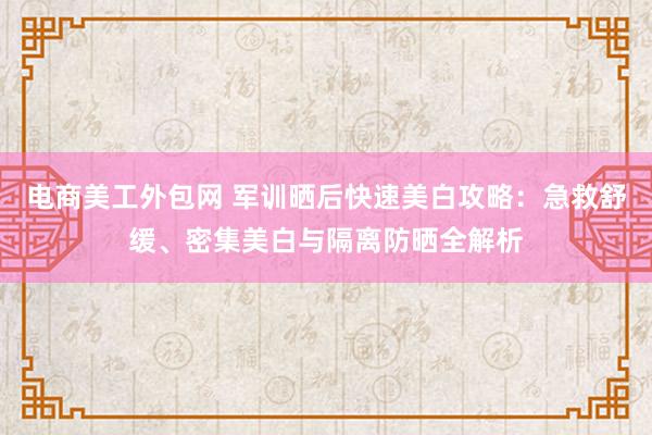 电商美工外包网 军训晒后快速美白攻略：急救舒缓、密集美白与隔离防晒全解析