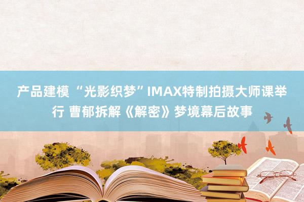 产品建模 “光影织梦”IMAX特制拍摄大师课举行 曹郁拆解《解密》梦境幕后故事