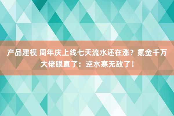 产品建模 周年庆上线七天流水还在涨？氪金千万大佬眼直了：逆水寒无敌了！