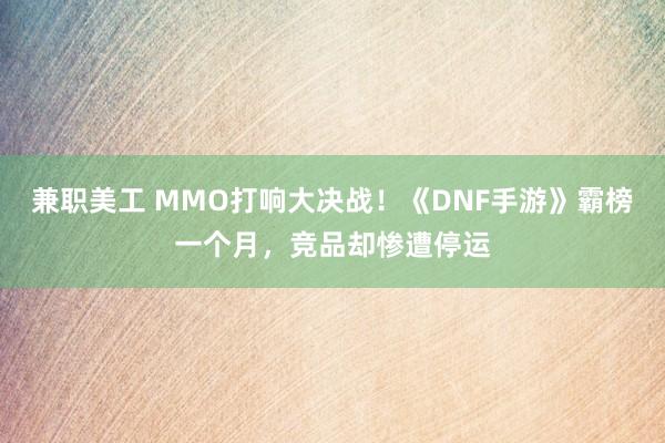 兼职美工 MMO打响大决战！《DNF手游》霸榜一个月，竞品却惨遭停运