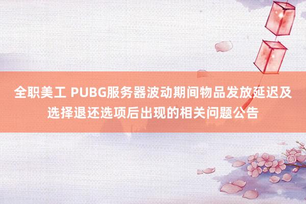 全职美工 PUBG服务器波动期间物品发放延迟及选择退还选项后出现的相关问题公告