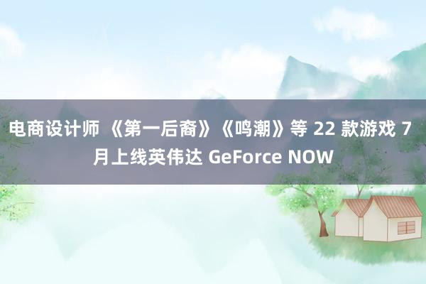 电商设计师 《第一后裔》《鸣潮》等 22 款游戏 7 月上线英伟达 GeForce NOW