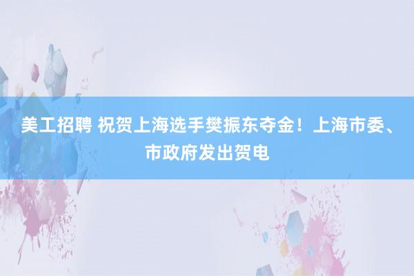 美工招聘 祝贺上海选手樊振东夺金！上海市委、市政府发出贺电