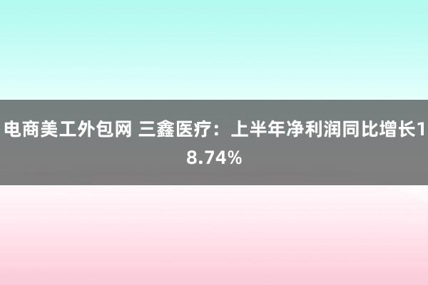 电商美工外包网 三鑫医疗：上半年净利润同比增长18.74%