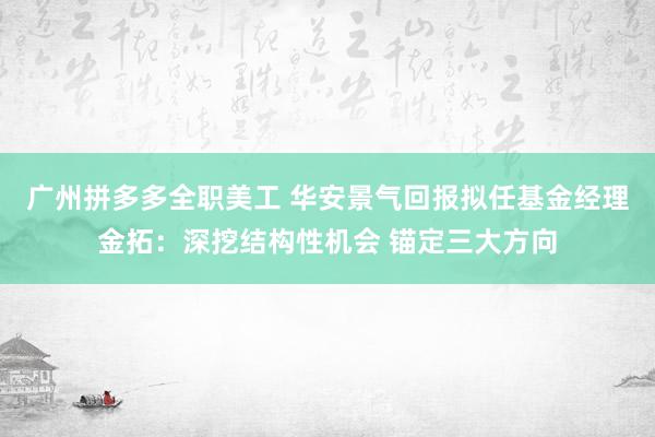 广州拼多多全职美工 华安景气回报拟任基金经理金拓：深挖结构性机会 锚定三大方向