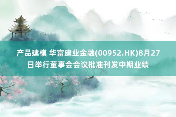 产品建模 华富建业金融(00952.HK)8月27日举行董事会会议批准刊发中期业绩