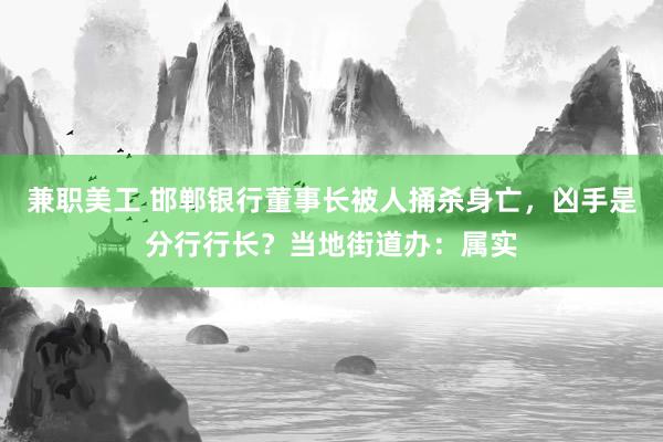 兼职美工 邯郸银行董事长被人捅杀身亡，凶手是分行行长？当地街道办：属实