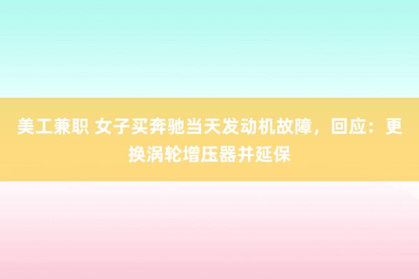 美工兼职 女子买奔驰当天发动机故障，回应：更换涡轮增压器并延保