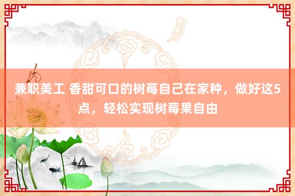 兼职美工 香甜可口的树莓自己在家种，做好这5点，轻松实现树莓果自由