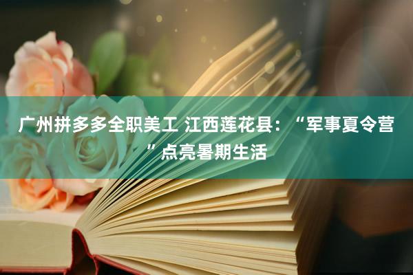 广州拼多多全职美工 江西莲花县：“军事夏令营”点亮暑期生活