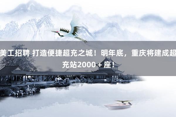 美工招聘 打造便捷超充之城！明年底，重庆将建成超充站2000＋座！