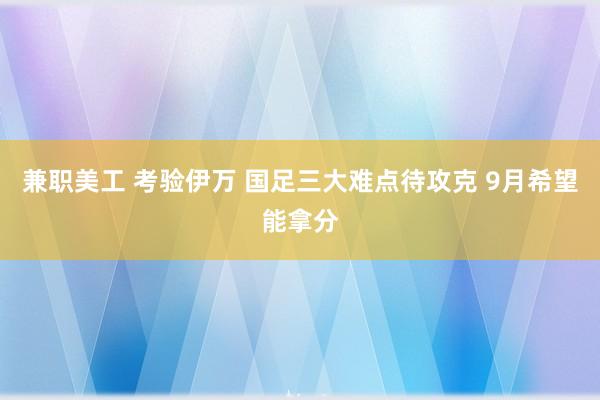 兼职美工 考验伊万 国足三大难点待攻克 9月希望能拿分