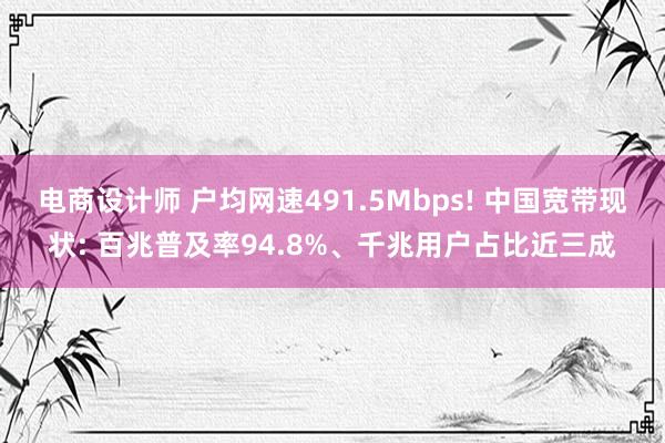 电商设计师 户均网速491.5Mbps! 中国宽带现状: 百兆普及率94.8%、千兆用户占比近三成