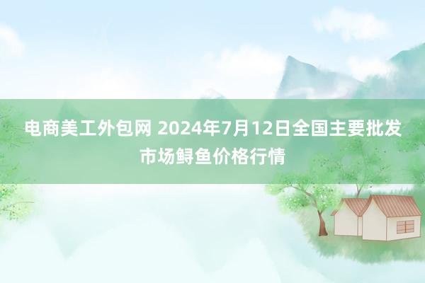 电商美工外包网 2024年7月12日全国主要批发市场鲟鱼价格行情