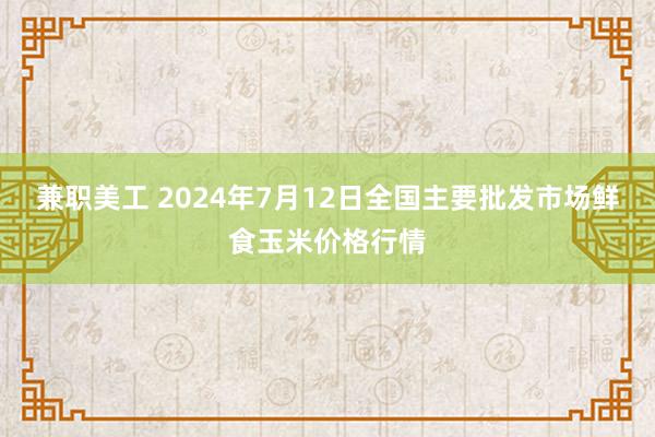 兼职美工 2024年7月12日全国主要批发市场鲜食玉米价格行情