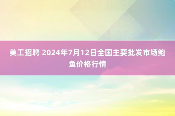 美工招聘 2024年7月12日全国主要批发市场鲍鱼价格行情