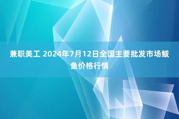 兼职美工 2024年7月12日全国主要批发市场鲅鱼价格行情